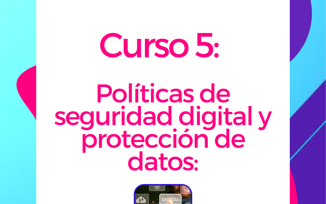 Curso 5: Políticas de seguridad digital y protección de datos:
